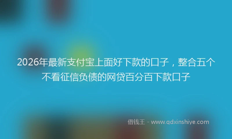 2026年最新支付宝上面好下款的口子，整合五个不看征信负债的网贷百分百下款口子