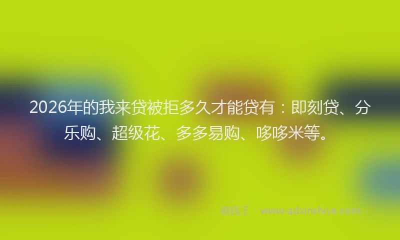 2026年的我来贷被拒多久才能贷有：即刻贷、分乐购、超级花、多多易购、哆哆米等。