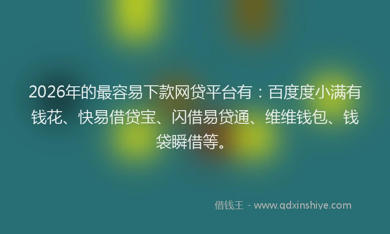 2026年的最容易下款网贷平台有：百度度小满有钱花、快易借贷宝、闪借易贷通、维维钱包、钱袋瞬借等。