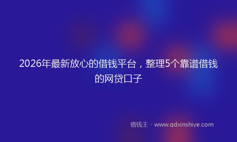 2026年最新放心的借钱平台，整理5个靠谱借钱的网贷口子
