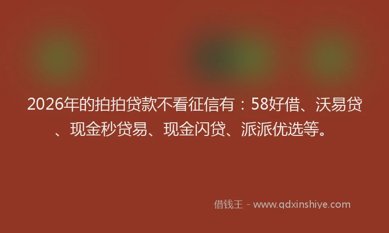 2026年的拍拍贷款不看征信有：58好借、沃易贷、现金秒贷易、现金闪贷、派派优选等。