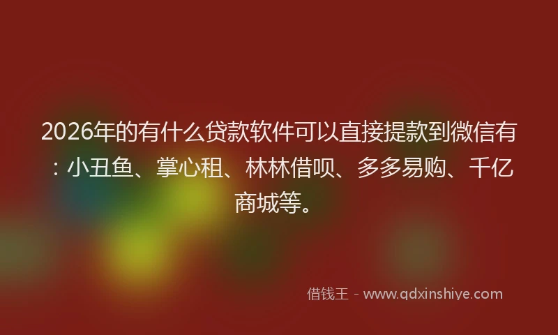2026年的有什么贷款软件可以直接提款到微信有：小丑鱼、掌心租、林林借呗、多多易购、千亿商城等。