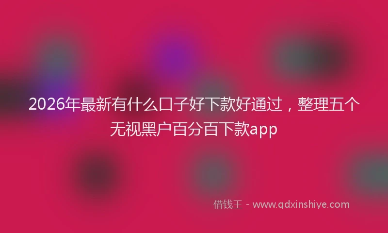 2026年最新有什么口子好下款好通过，整理五个无视黑户百分百下款app