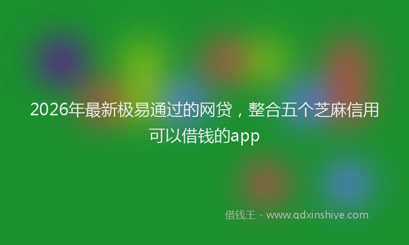 2026年最新极易通过的网贷，整合五个芝麻信用可以借钱的app