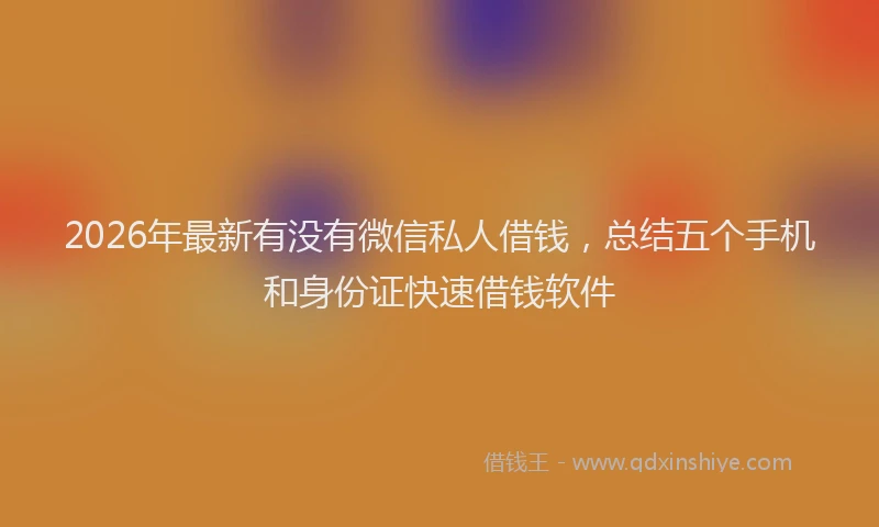 2026年最新有没有微信私人借钱，总结五个手机和身份证快速借钱软件