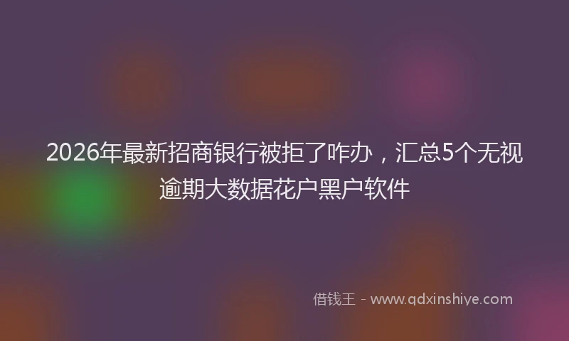 2026年最新招商银行被拒了咋办，汇总5个无视逾期大数据花户黑户软件