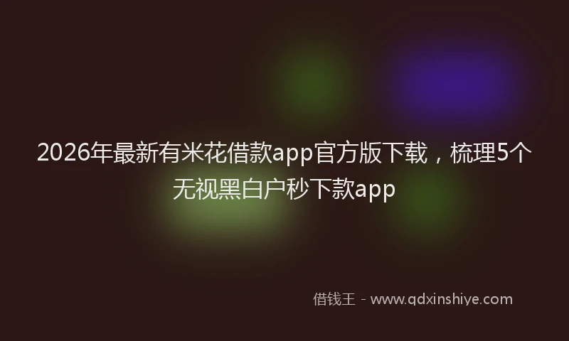 2026年最新有米花借款app官方版下载，梳理5个无视黑白户秒下款app