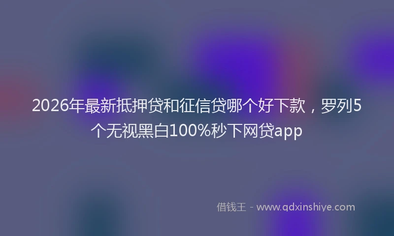 2026年最新抵押贷和征信贷哪个好下款，罗列5个无视黑白100%秒下网贷app