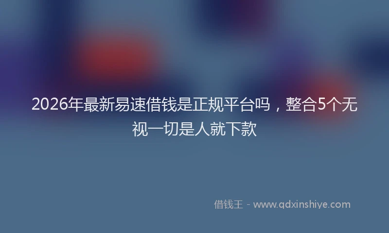 2026年最新易速借钱是正规平台吗，整合5个无视一切是人就下款