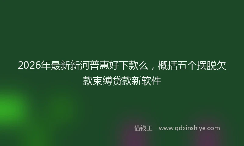 2026年最新新河普惠好下款么，概括五个摆脱欠款束缚贷款新软件