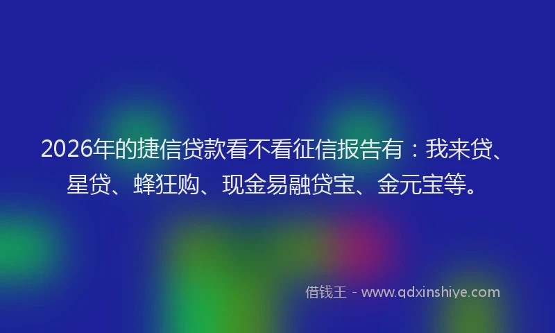 2026年的捷信贷款看不看征信报告有：我来贷、星贷、蜂狂购、现金易融贷宝、金元宝等。