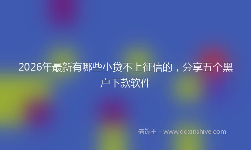2026年最新有哪些小贷不上征信的，分享五个黑户下款软件