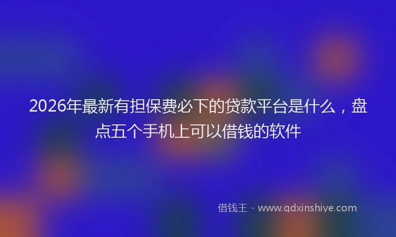 2026年最新有担保费必下的贷款平台是什么，盘点五个手机上可以借钱的软件