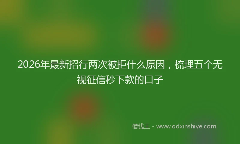 2026年最新招行两次被拒什么原因，梳理五个无视征信秒下款的口子