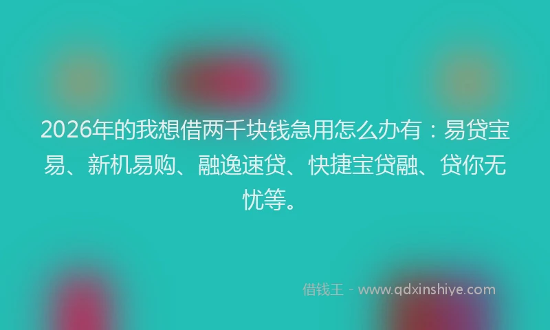 2026年的我想借两千块钱急用怎么办有：易贷宝易、新机易购、融逸速贷、快捷宝贷融、贷你无忧等。