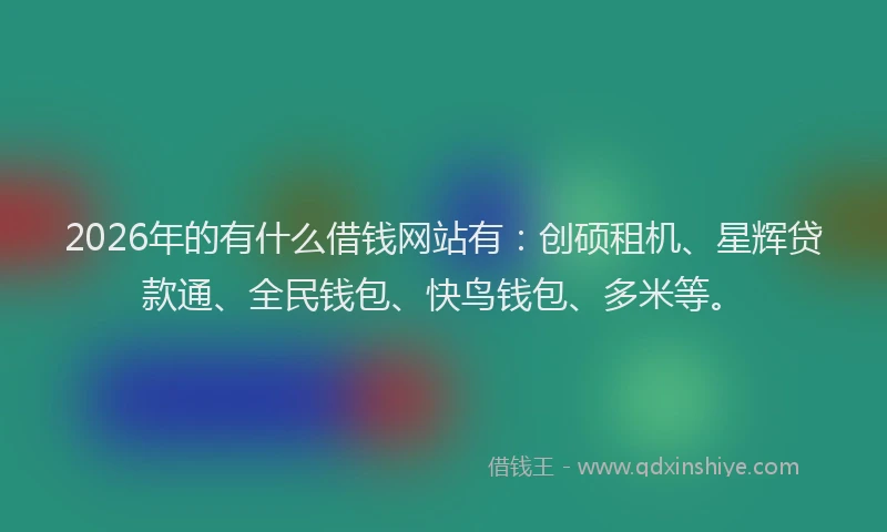 2026年的有什么借钱网站有：创硕租机、星辉贷款通、全民钱包、快鸟钱包、多米等。