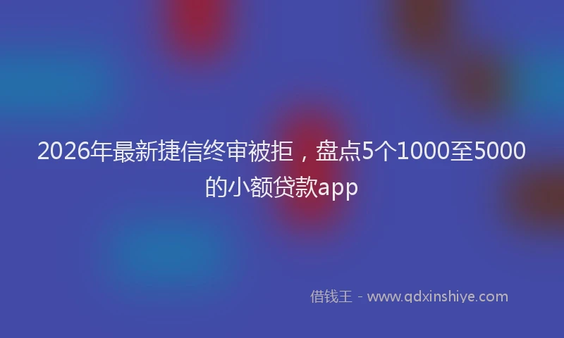 2026年最新捷信终审被拒，盘点5个1000至5000的小额贷款app