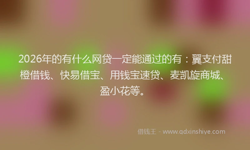 2026年的有什么网贷一定能通过的有：翼支付甜橙借钱、快易借宝、用钱宝速贷、麦凯旋商城、盈小花等。