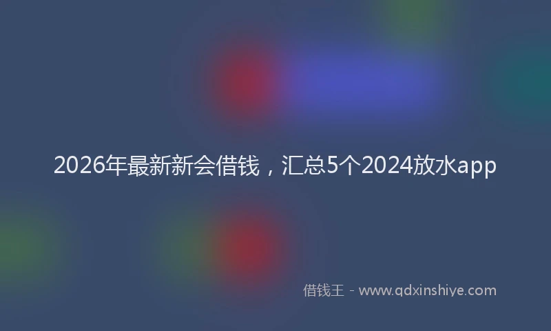 2026年最新新会借钱，汇总5个2024放水app