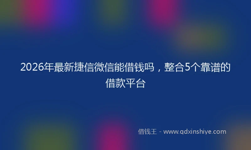 2026年最新捷信微信能借钱吗，整合5个靠谱的借款平台