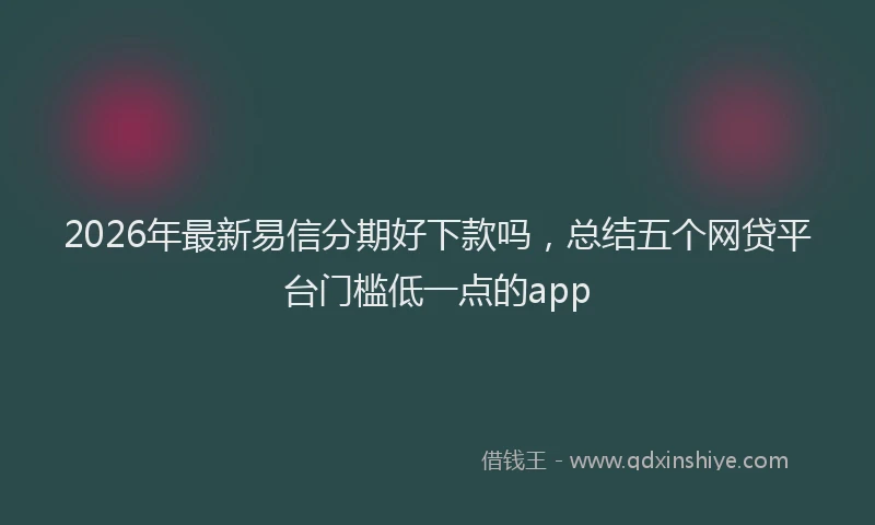 2026年最新易信分期好下款吗，总结五个网贷平台门槛低一点的app