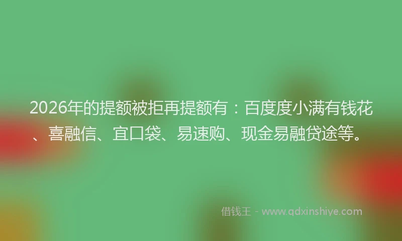 2026年的提额被拒再提额有：百度度小满有钱花、喜融信、宜口袋、易速购、现金易融贷途等。