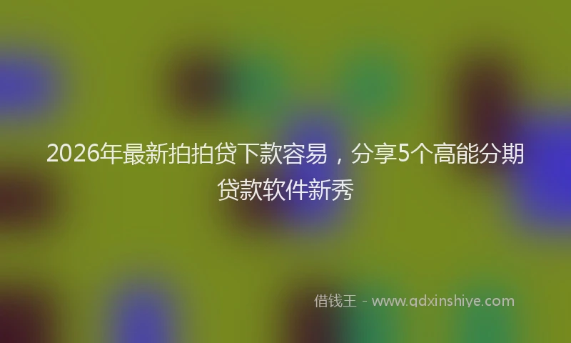 2026年最新拍拍贷下款容易，分享5个高能分期贷款软件新秀