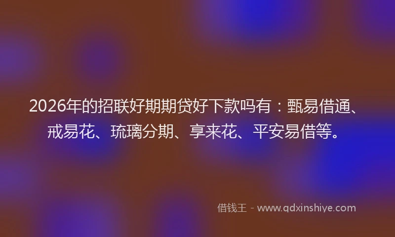 2026年的招联好期期贷好下款吗有：甄易借通、戒易花、琉璃分期、享来花、平安易借等。