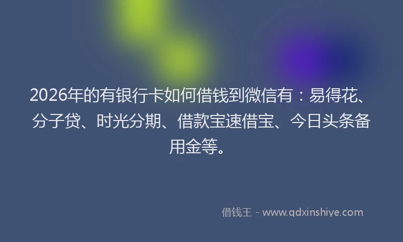 2026年的有银行卡如何借钱到微信有：易得花、分子贷、时光分期、借款宝速借宝、今日头条备用金等。