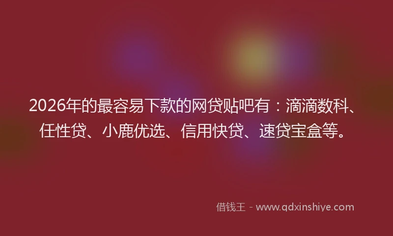 2026年的最容易下款的网贷贴吧有：滴滴数科、任性贷、小鹿优选、信用快贷、速贷宝盒等。