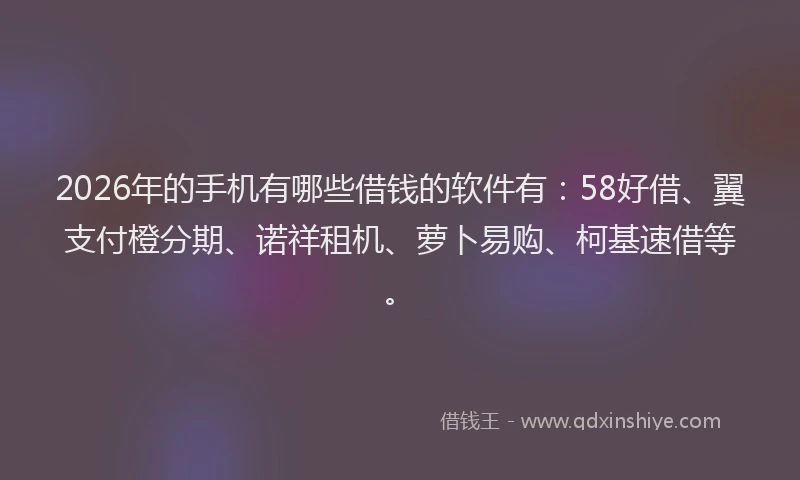 2026年的手机有哪些借钱的软件有：58好借、翼支付橙分期、诺祥租机、萝卜易购、柯基速借等。