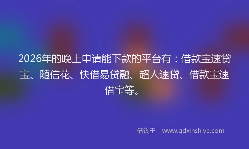 2026年的晚上申请能下款的平台有：借款宝速贷宝、随信花、快借易贷融、超人速贷、借款宝速借宝等。