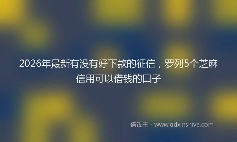 2026年最新有没有好下款的征信，罗列5个芝麻信用可以借钱的口子