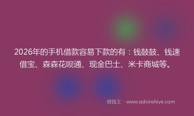 2026年的手机借款容易下款的有：钱鼓鼓、钱速借宝、森森花呗通、现金巴士、米卡商城等。