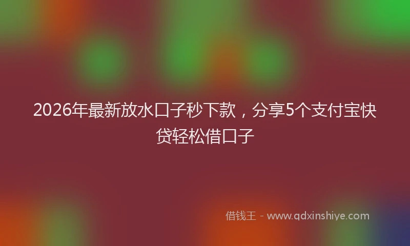 2026年最新放水口子秒下款，分享5个支付宝快贷轻松借口子