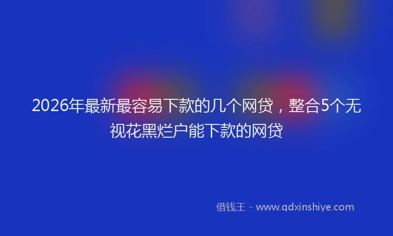 2026年最新最容易下款的几个网贷，整合5个无视花黑烂户能下款的网贷