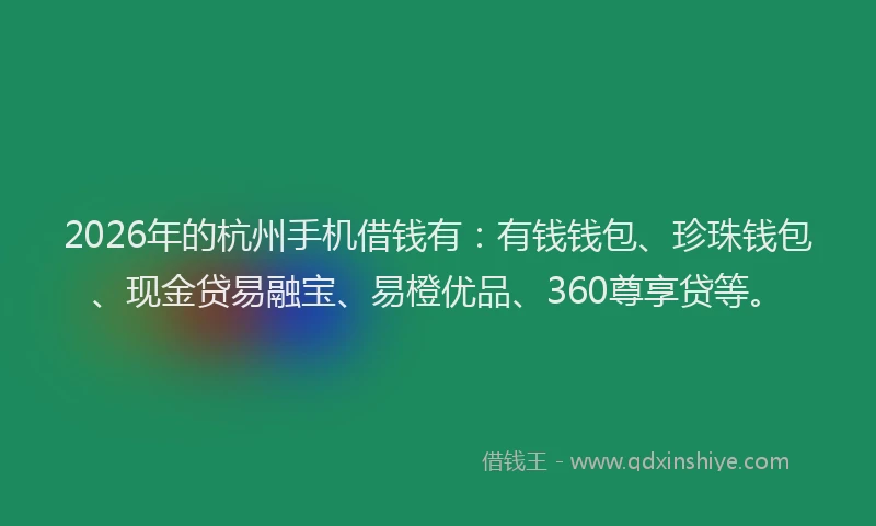 2026年的杭州手机借钱有：有钱钱包、珍珠钱包、现金贷易融宝、易橙优品、360尊享贷等。