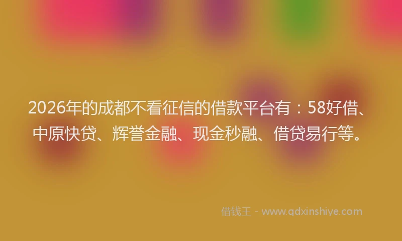 2026年的成都不看征信的借款平台有：58好借、中原快贷、辉誉金融、现金秒融、借贷易行等。