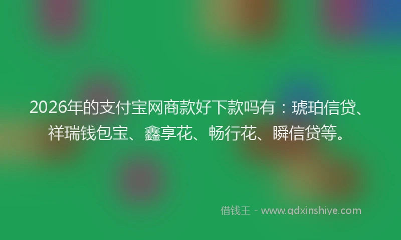 2026年的支付宝网商款好下款吗有：琥珀信贷、祥瑞钱包宝、鑫享花、畅行花、瞬信贷等。