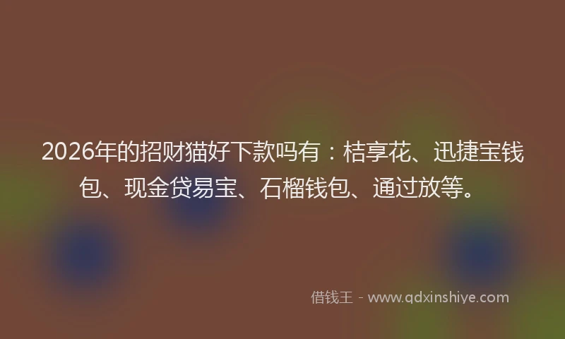2026年的招财猫好下款吗有：桔享花、迅捷宝钱包、现金贷易宝、石榴钱包、通过放等。