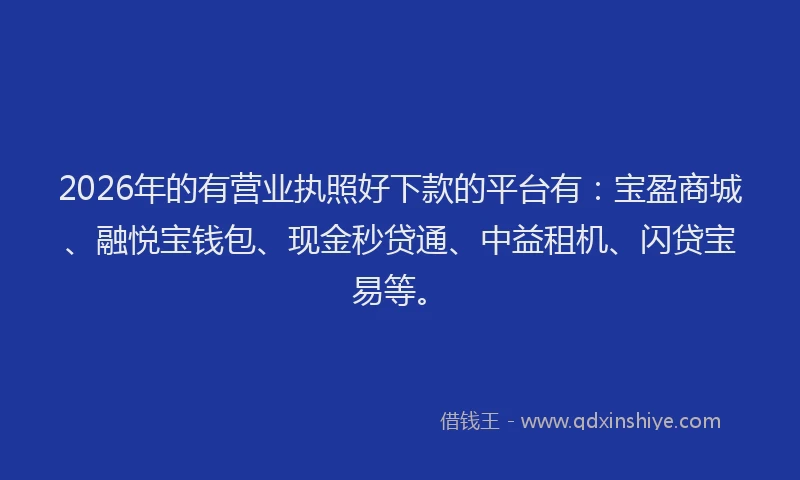 2026年的有营业执照好下款的平台有：宝盈商城、融悦宝钱包、现金秒贷通、中益租机、闪贷宝易等。