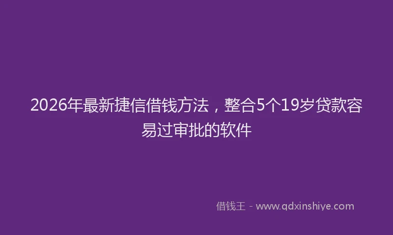 2026年最新捷信借钱方法，整合5个19岁贷款容易过审批的软件