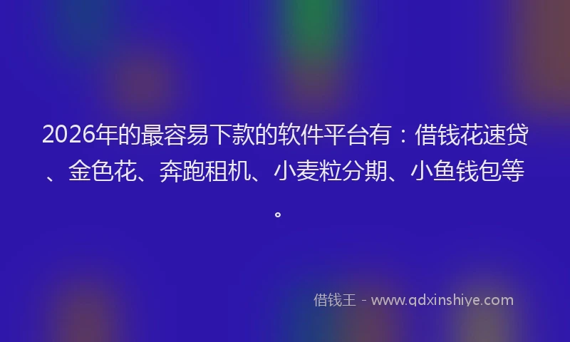 2026年的最容易下款的软件平台有：借钱花速贷、金色花、奔跑租机、小麦粒分期、小鱼钱包等。