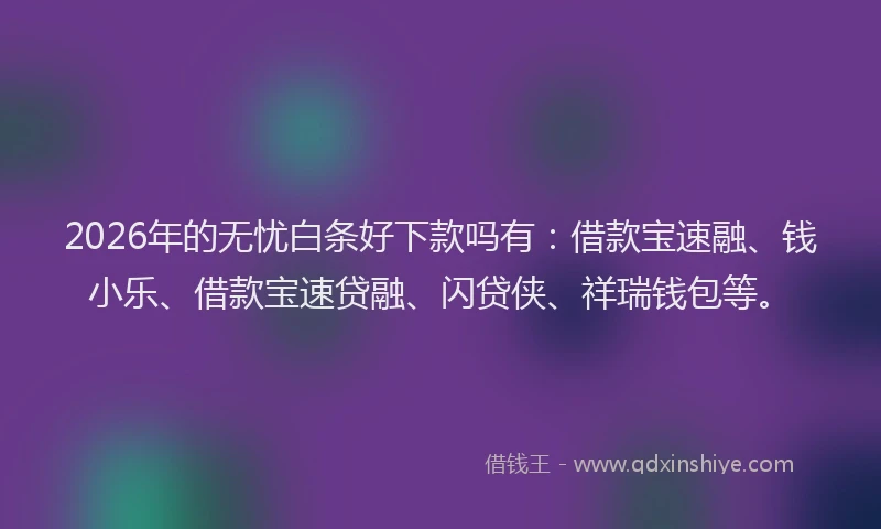 2026年的无忧白条好下款吗有：借款宝速融、钱小乐、借款宝速贷融、闪贷侠、祥瑞钱包等。