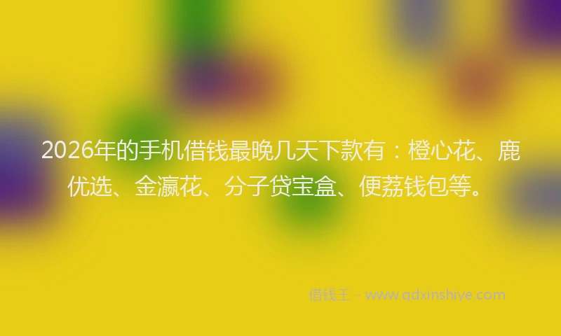 2026年的手机借钱最晚几天下款有：橙心花、鹿优选、金瀛花、分子贷宝盒、便荔钱包等。