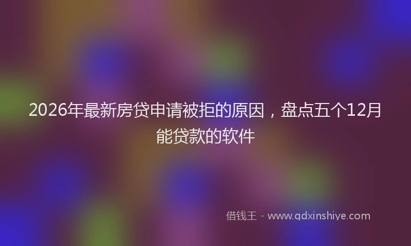 2026年最新房贷申请被拒的原因,盘点五个12月能贷款的软件
