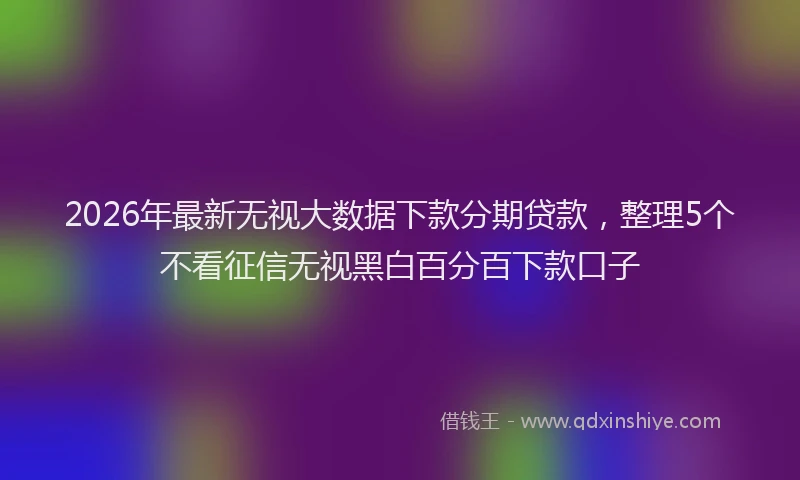 2026年最新无视大数据下款分期贷款，整理5个不看征信无视黑白百分百下款口子