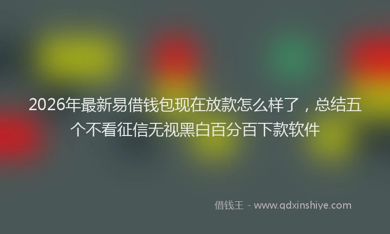 2026年最新易借钱包现在放款怎么样了，总结五个不看征信无视黑白百分百下款软件