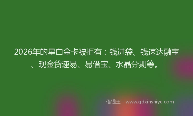 2026年的星白金卡被拒有：钱进袋、钱速达融宝、现金贷速易、易借宝、水晶分期等。
