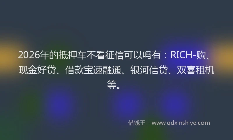 2026年的抵押车不看征信可以吗有：RICH-购、现金好贷、借款宝速融通、银河信贷、双喜租机等。